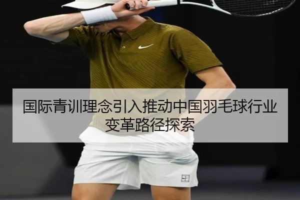 国际青训理念引入推动中国羽毛球行业变革路径探索