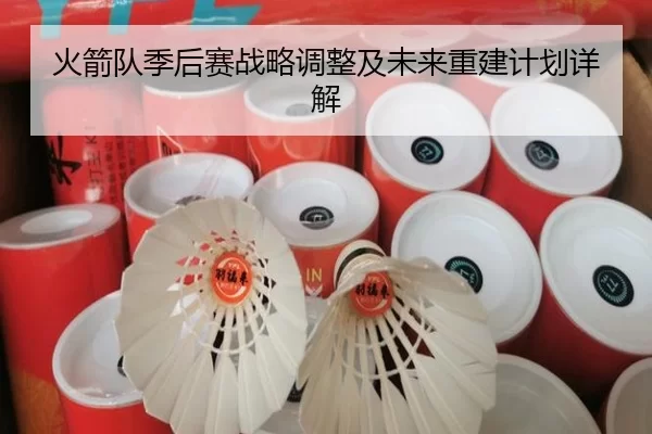 火箭队季后赛战略调整及未来重建计划详解
